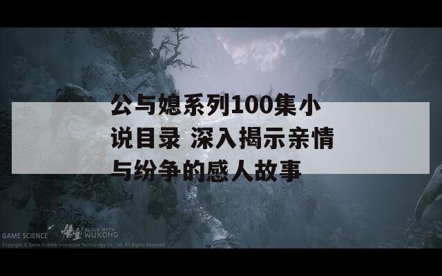 公與媳系列100集小說目錄 深入揭示親情與紛爭的感人故事