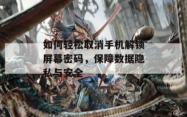 如何輕松取消手機解鎖屏幕密碼，保障數(shù)據(jù)隱私與安全