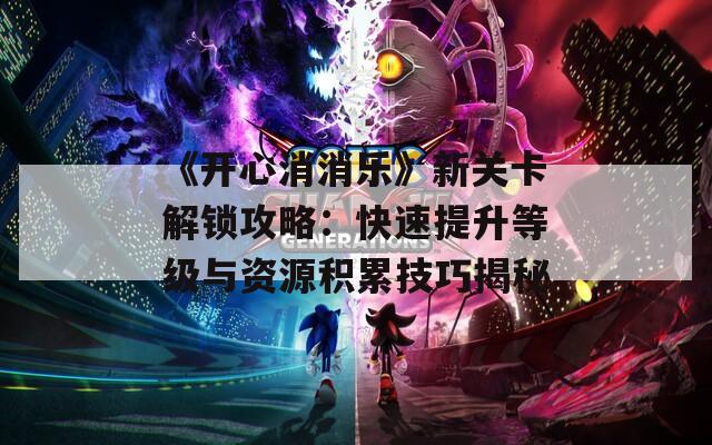 《開心消消樂》新關卡解鎖攻略：快速提升等級與資源積累技巧揭秘