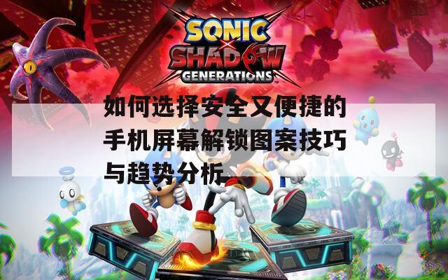 如何選擇安全又便捷的手機(jī)屏幕解鎖圖案技巧與趨勢分析