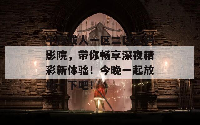 午夜成人一區(qū)二區(qū)無(wú)碼影院，帶你暢享深夜精彩新體驗(yàn)！今晚一起放松一下吧！