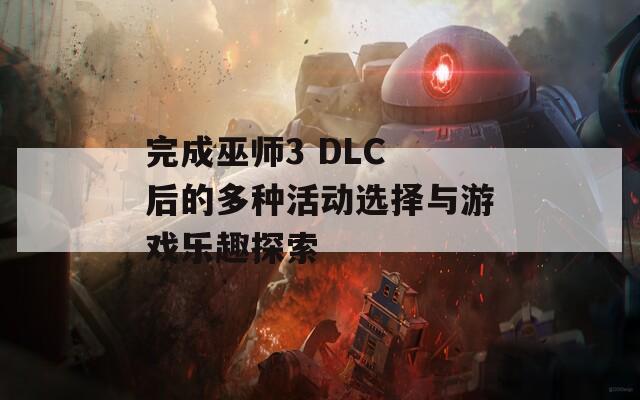 完成巫師3 DLC 后的多種活動選擇與游戲樂趣探索