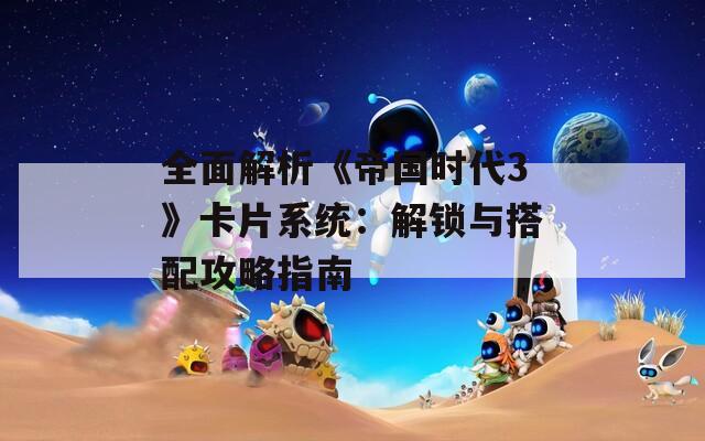 全面解析《帝國(guó)時(shí)代3》卡片系統(tǒng)：解鎖與搭配攻略指南