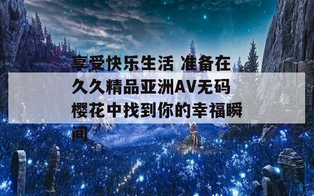 享受快樂(lè)生活 準(zhǔn)備在久久精品亞洲AV無(wú)碼櫻花中找到你的幸福瞬間