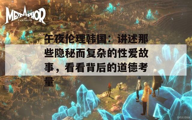 午夜倫理韓國(guó)：講述那些隱秘而復(fù)雜的性愛故事，看看背后的道德考量