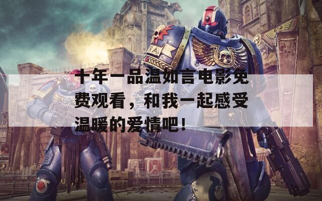 十年一品溫如言電影免費(fèi)觀看，和我一起感受溫暖的愛(ài)情吧！