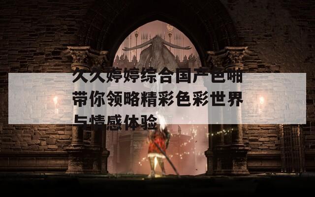 久久婷婷綜合國產(chǎn)色啪帶你領(lǐng)略精彩色彩世界與情感體驗(yàn)