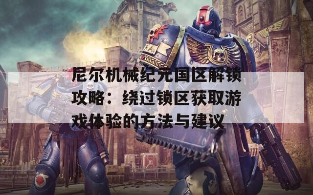 尼爾機械紀(jì)元國區(qū)解鎖攻略：繞過鎖區(qū)獲取游戲體驗的方法與建議