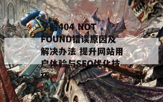 了解404 NOT FOUND錯(cuò)誤原因及解決辦法 提升網(wǎng)站用戶體驗(yàn)與SEO優(yōu)化技巧