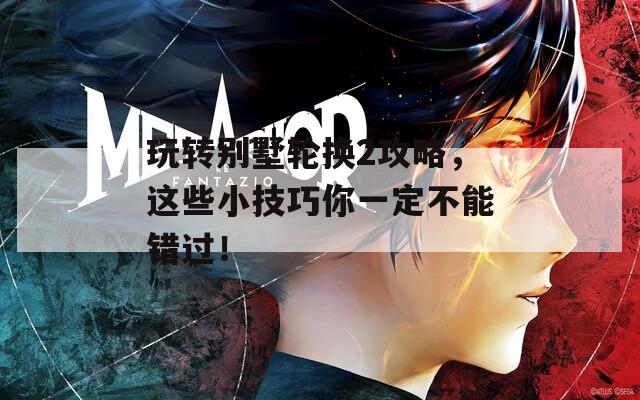 玩轉(zhuǎn)別墅輪換2攻略，這些小技巧你一定不能錯(cuò)過(guò)！