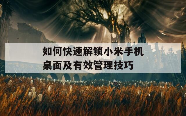 如何快速解鎖小米手機(jī)桌面及有效管理技巧