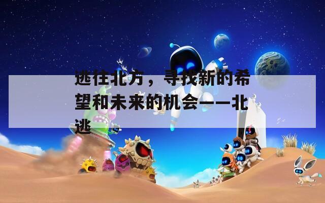 逃往北方，尋找新的希望和未來(lái)的機(jī)會(huì)——北逃