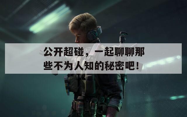 公開超碰，一起聊聊那些不為人知的秘密吧！