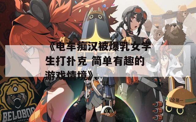 《電車癡漢被爆乳女學(xué)生打撲克 簡(jiǎn)單有趣的游戲情境》