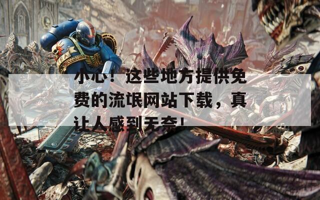 小心！這些地方提供免費(fèi)的流氓網(wǎng)站下載，真讓人感到無(wú)奈！