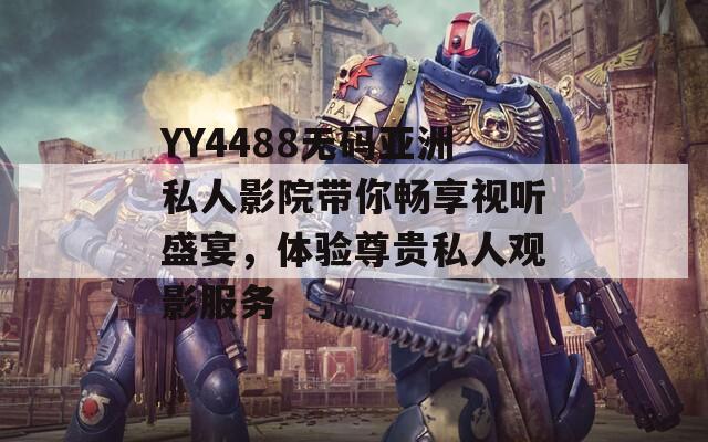 YY4488無碼亞洲私人影院帶你暢享視聽盛宴，體驗尊貴私人觀影服務(wù)