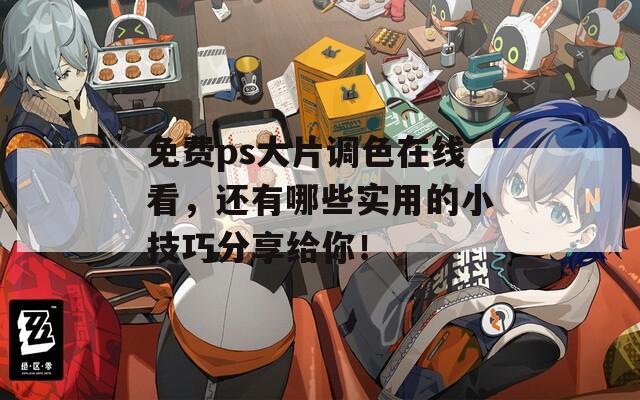 免費ps大片調(diào)色在線看，還有哪些實用的小技巧分享給你！