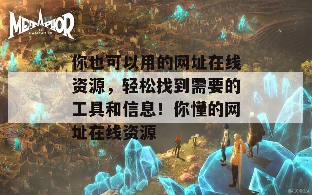 你也可以用的網(wǎng)址在線(xiàn)資源，輕松找到需要的工具和信息！你懂的網(wǎng)址在線(xiàn)資源