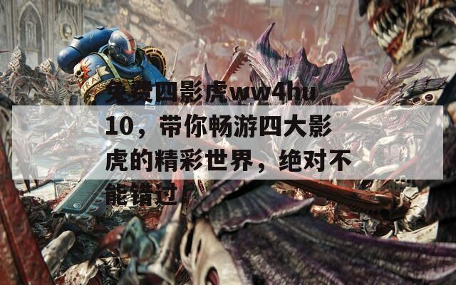 免費(fèi)四影虎ww4hu10，帶你暢游四大影虎的精彩世界，絕對(duì)不能錯(cuò)過！