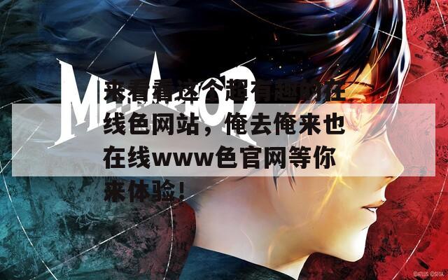 來(lái)看看這個(gè)超有趣的在線色網(wǎng)站，俺去俺來(lái)也在線www色官網(wǎng)等你來(lái)體驗(yàn)！
