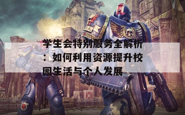 學(xué)生會特別服務(wù)全解析：如何利用資源提升校園生活與個人發(fā)展