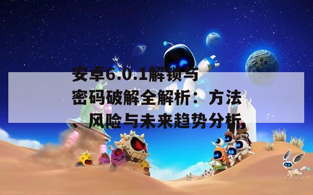 安卓6.0.1解鎖與密碼破解全解析：方法、風(fēng)險(xiǎn)與未來(lái)趨勢(shì)分析
