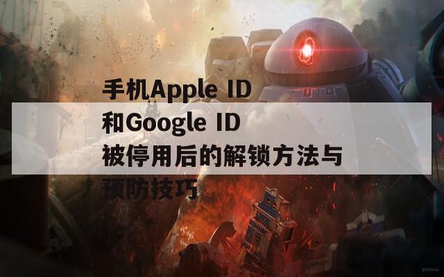 手機Apple ID和Google ID被停用后的解鎖方法與預防技巧