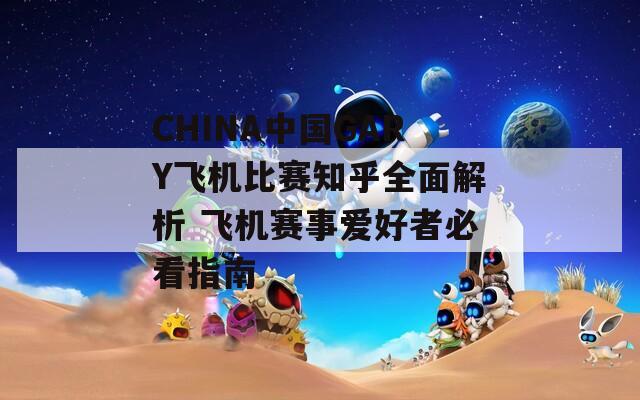 CHINA中國GARY飛機比賽知乎全面解析 飛機賽事愛好者必看指南