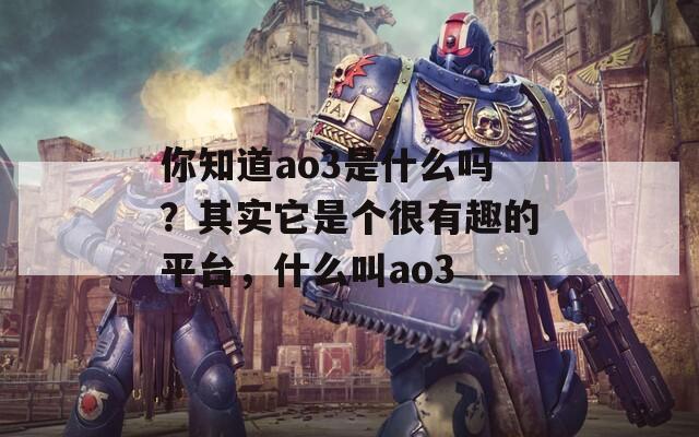 你知道ao3是什么嗎？其實它是個很有趣的平臺，什么叫ao3