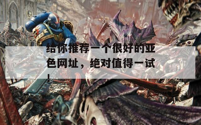 給你推薦一個(gè)很好的亞色網(wǎng)址，絕對(duì)值得一試！