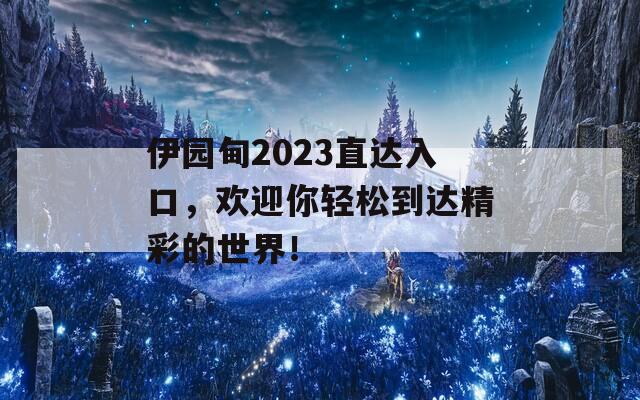 伊園甸2023直達入口，歡迎你輕松到達精彩的世界！
