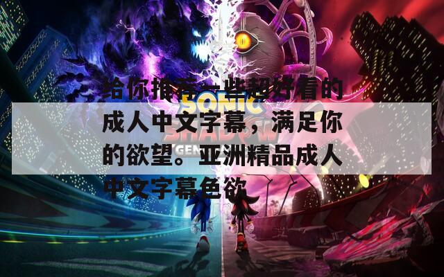 給你推薦一些超好看的成人中文字幕，滿(mǎn)足你的欲望。亞洲精品成人中文字幕色欲