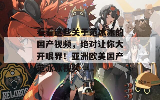 看看這些關(guān)于范冰冰的國(guó)產(chǎn)視頻，絕對(duì)讓你大開眼界！亞洲歐美國(guó)產(chǎn)范冰冰視頻