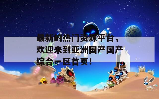 最新的熱門資源平臺，歡迎來到亞洲國產國產綜合一區(qū)首頁！