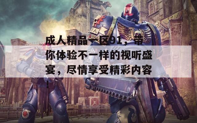 成人精品一區(qū)91，帶你體驗(yàn)不一樣的視聽(tīng)盛宴，盡情享受精彩內(nèi)容！