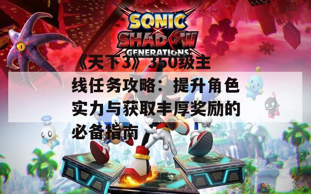 《天下3》350級主線任務(wù)攻略：提升角色實力與獲取豐厚獎勵的必備指南