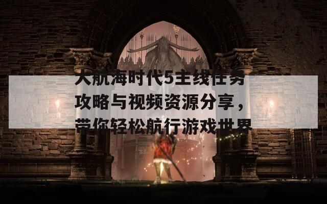 大航海時代5主線任務(wù)攻略與視頻資源分享，帶你輕松航行游戲世界