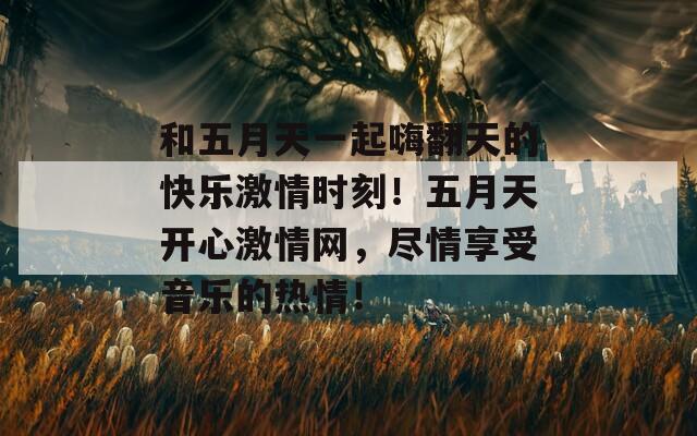和五月天一起嗨翻天的快樂激情時刻！五月天開心激情網(wǎng)，盡情享受音樂的熱情！