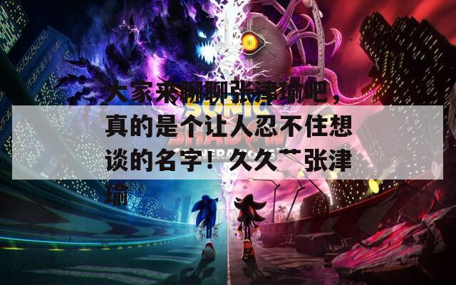 大家來(lái)聊聊張津瑜吧，真的是個(gè)讓人忍不住想談的名字！久久艸張津瑜