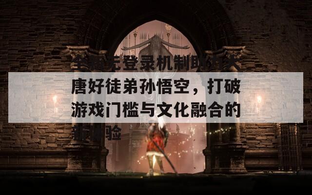 全新無登錄機(jī)制助力大唐好徒弟孫悟空，打破游戲門檻與文化融合的新體驗(yàn)
