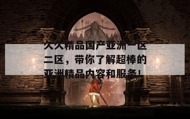 久久精品國產(chǎn)亞洲一區(qū)二區(qū)，帶你了解超棒的亞洲精品內(nèi)容和服務(wù)！