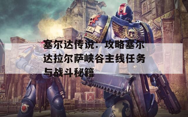 塞爾達傳說：攻略塞爾達拉爾薩峽谷主線任務與戰(zhàn)斗秘籍