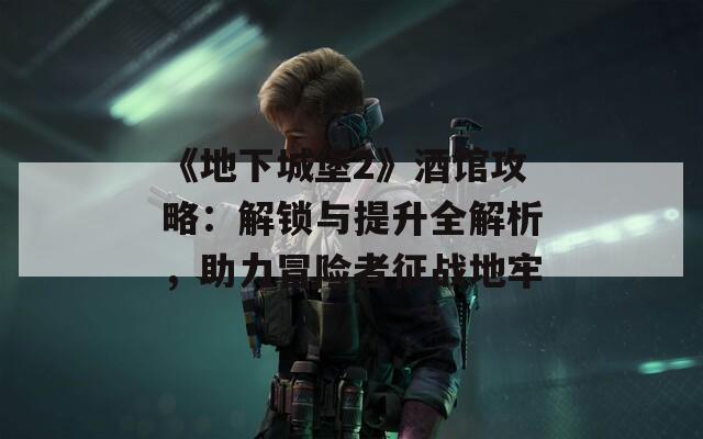 《地下城堡2》酒館攻略：解鎖與提升全解析，助力冒險者征戰(zhàn)地牢