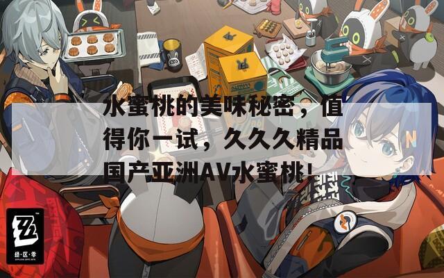 水蜜桃的美味秘密，值得你一試，久久久精品國產(chǎn)亞洲AV水蜜桃！