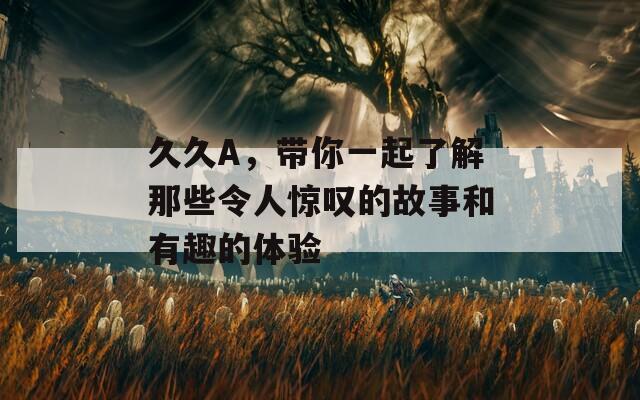 久久A，帶你一起了解那些令人驚嘆的故事和有趣的體驗(yàn)