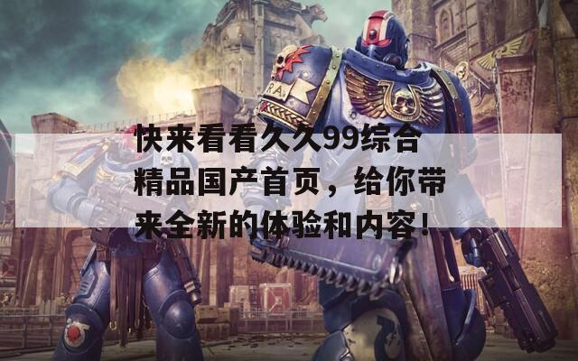 快來(lái)看看久久99綜合精品國(guó)產(chǎn)首頁(yè)，給你帶來(lái)全新的體驗(yàn)和內(nèi)容！