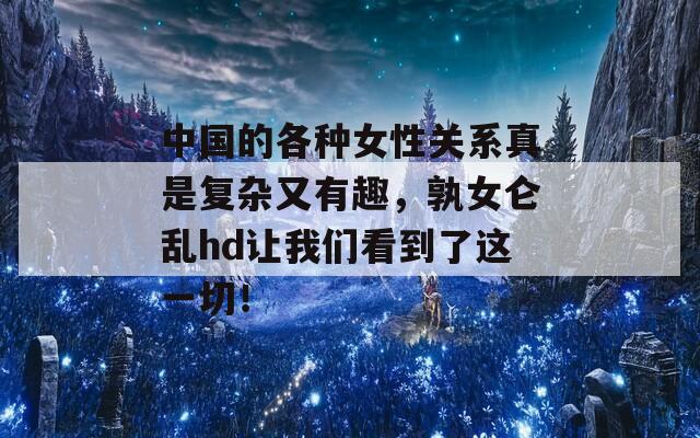 中國(guó)的各種女性關(guān)系真是復(fù)雜又有趣，孰女侖亂hd讓我們看到了這一切！