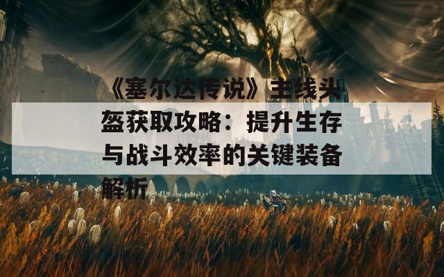 《塞爾達傳說》主線頭盔獲取攻略：提升生存與戰(zhàn)斗效率的關(guān)鍵裝備解析