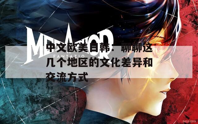 中文歐美日韓：聊聊這幾個地區(qū)的文化差異和交流方式