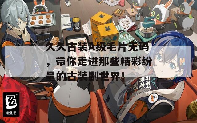 久久古裝A級(jí)毛片無(wú)碼，帶你走進(jìn)那些精彩紛呈的古裝劇世界！